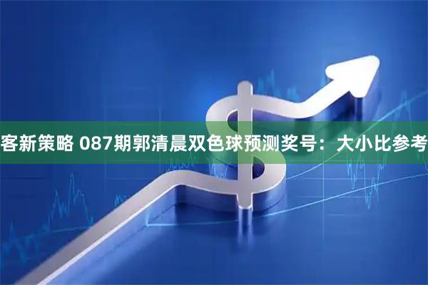客新策略 087期郭清晨双色球预测奖号：大小比参考