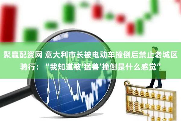 聚赢配资网 意大利市长被电动车撞倒后禁止老城区骑行：“我知道被‘猛兽’撞倒是什么感觉”