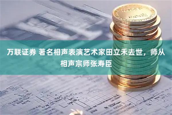 万联证券 著名相声表演艺术家田立禾去世，师从相声宗师张寿臣