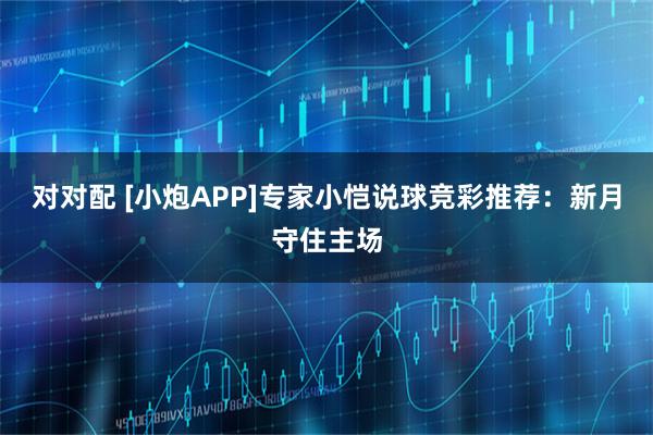 对对配 [小炮APP]专家小恺说球竞彩推荐：新月守住主场