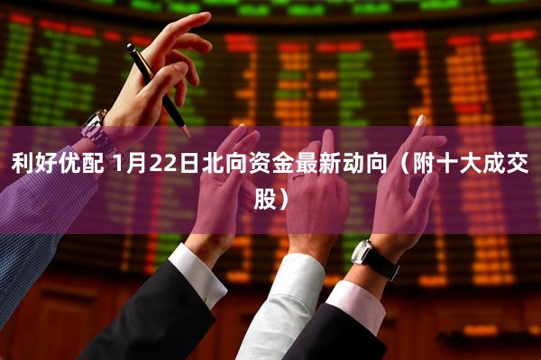 利好优配 1月22日北向资金最新动向（附十大成交股）