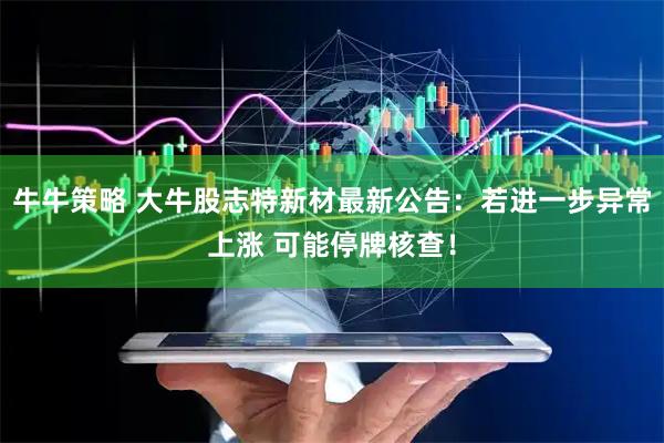 牛牛策略 大牛股志特新材最新公告：若进一步异常上涨 可能停牌核查！
